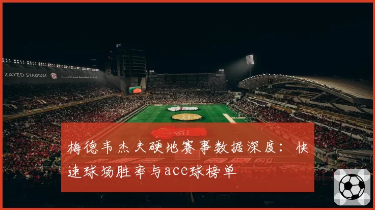 梅德韦杰夫硬地赛事数据深度：快速球场胜率与ace球榜单