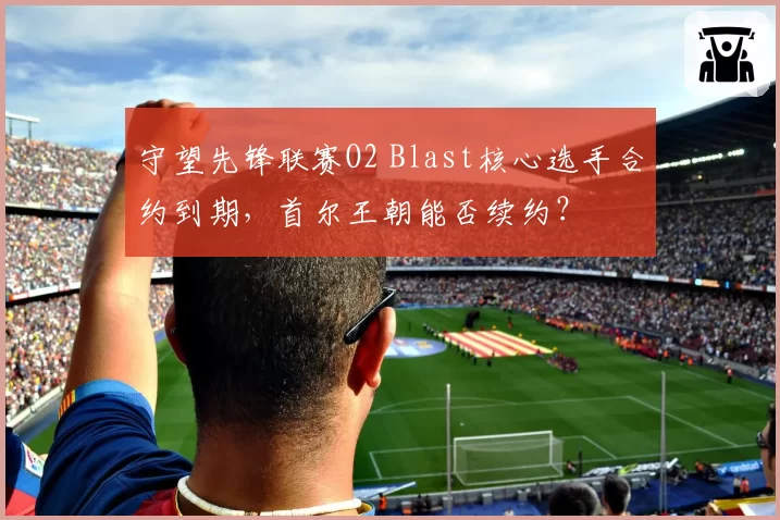 守望先锋联赛O2 Blast核心选手合约到期，首尔王朝能否续约？