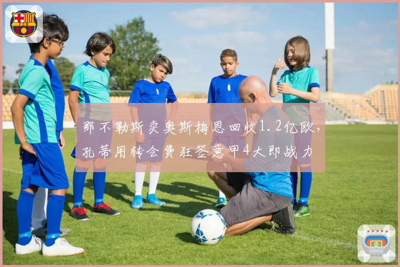 那不勒斯卖奥斯梅恩回收1.2亿欧，孔蒂用转会费狂签意甲4大即战力