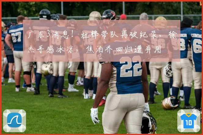 广东3消息！杜锋带队再破纪录，徐杰手感冰凉，焦泊乔回归遭弃用