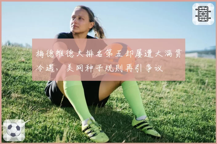 梅德维德夫排名第五却屡遭大满贯冷遇，美网种子规则再引争议