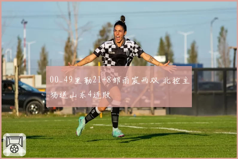00_49里勒21+8邹雨宸两双 北控主场送山东4连败