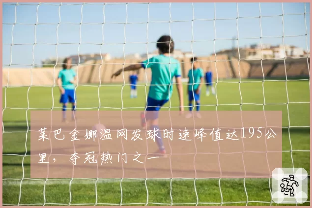 莱巴金娜温网发球时速峰值达195公里,夺冠热门之一