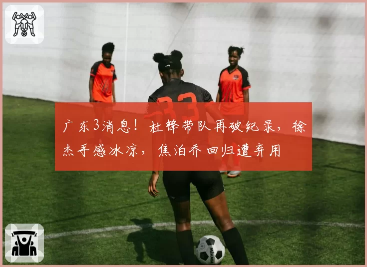 广东3消息！杜锋带队再破纪录，徐杰手感冰凉，焦泊乔回归遭弃用
