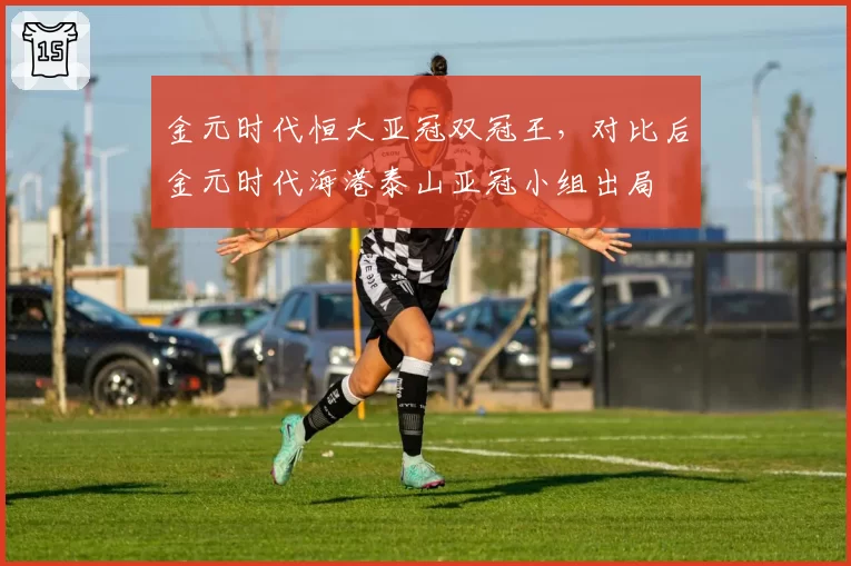 金元时代恒大亚冠双冠王，对比后金元时代海港泰山亚冠小组出局