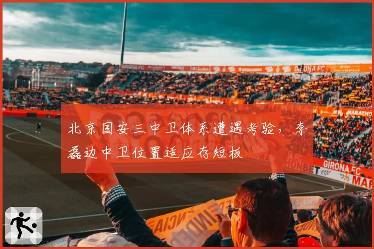 北京国安三中卫体系遭遇考验，李磊边中卫位置适应存短板