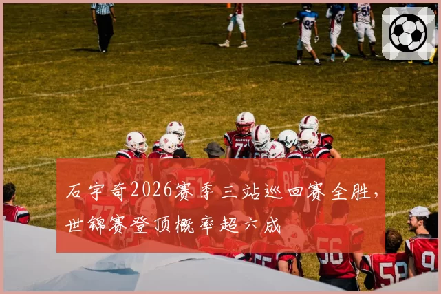 石宇奇2026赛季三站巡回赛全胜，世锦赛登顶概率超六成