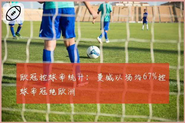 欧冠控球率统计：曼城以场均67%控球率冠绝欧洲