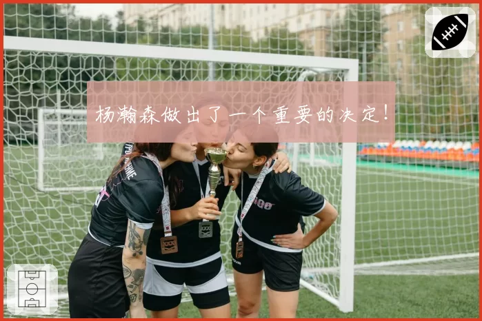 杨瀚森做出了一个重要的决定！