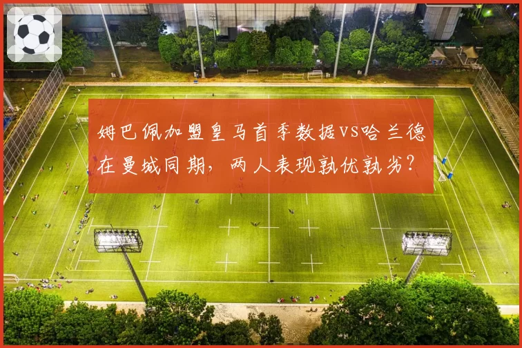 姆巴佩加盟皇马首季数据vs哈兰德在曼城同期，两人表现孰优孰劣？