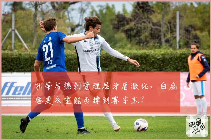 孔蒂与热刺管理层矛盾激化，白鹿巷更衣室能否撑到赛季末？