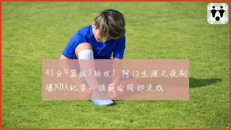 41分9篮板7助攻！阿门生涯之夜刷爆NBA纪录，顶薪合同却没戏