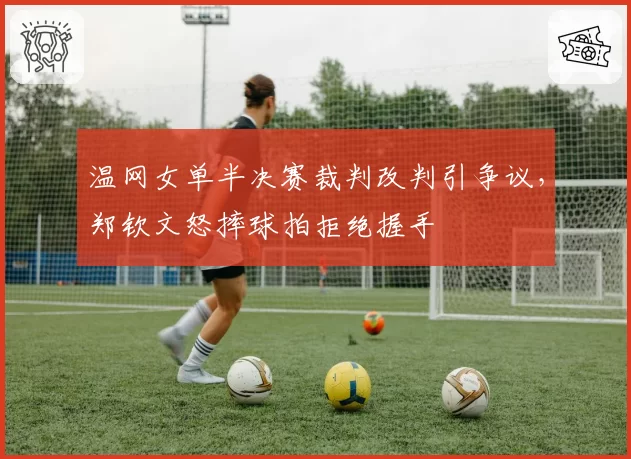 温网女单半决赛裁判改判引争议，郑钦文怒摔球拍拒绝握手