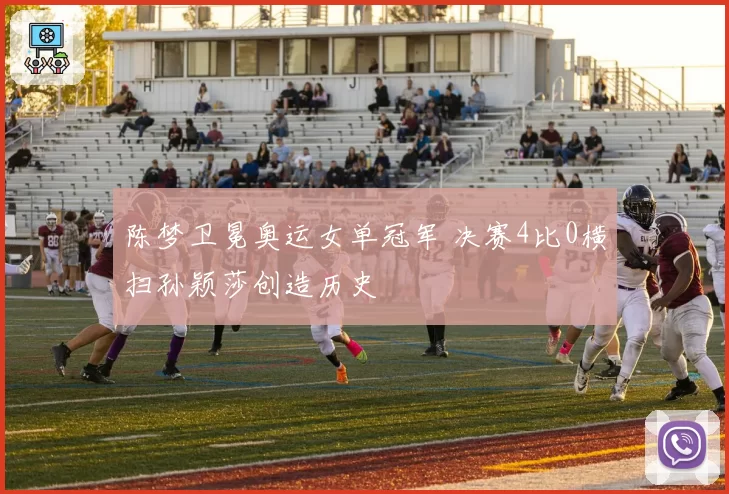 陈梦卫冕奥运女单冠军 决赛4比0横扫孙颖莎创造历史