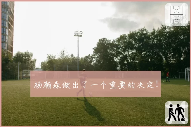 杨瀚森做出了一个重要的决定！