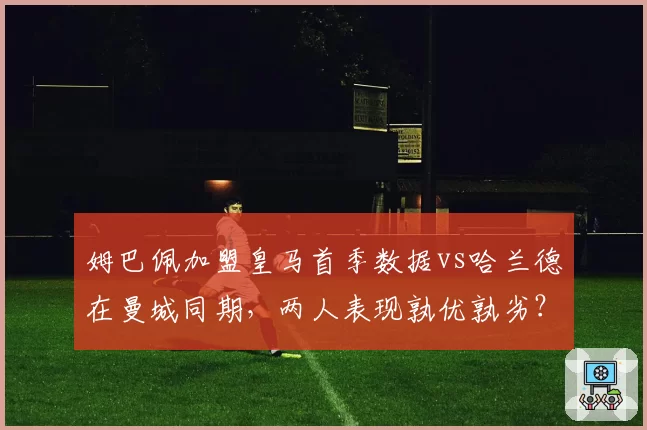 姆巴佩加盟皇马首季数据vs哈兰德在曼城同期，两人表现孰优孰劣？