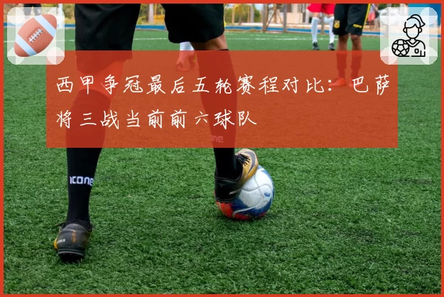 西甲争冠最后五轮赛程对比：巴萨将三战当前前六球队