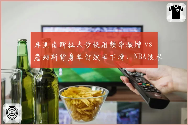 库里南斯拉夫步使用频率激增 vs 詹姆斯背身单打效率下滑，NBA技术流与力量派博弈加剧
