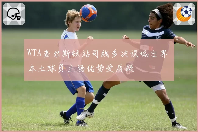 WTA查尔斯顿站司线多次误喊出界 本土球员主场优势受质疑