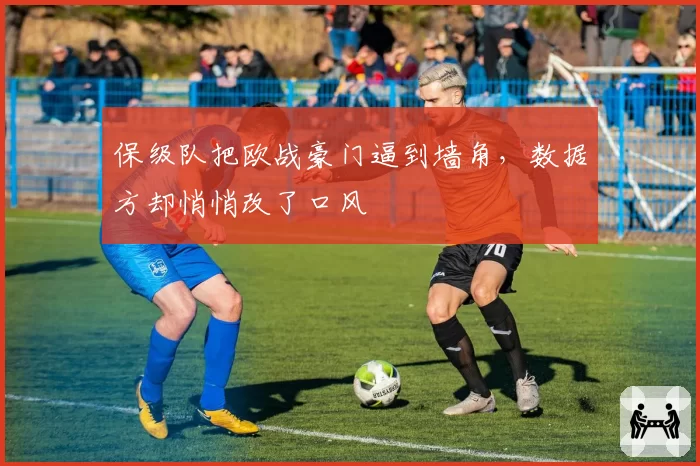 保级队把欧战豪门逼到墙角,数据方却悄悄改了口风
