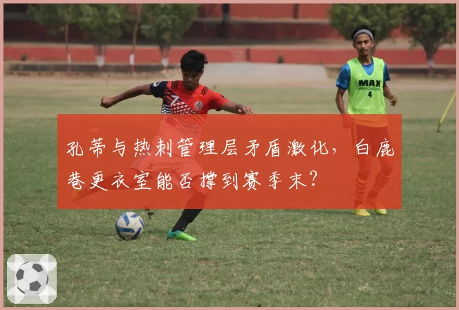 孔蒂与热刺管理层矛盾激化，白鹿巷更衣室能否撑到赛季末？
