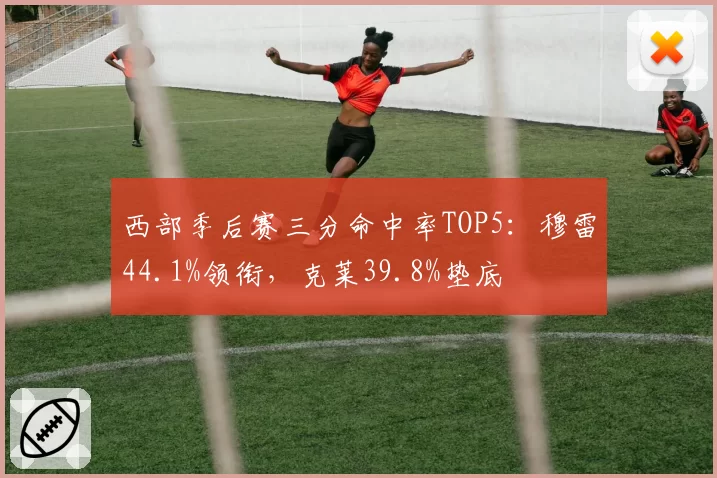 西部季后赛三分命中率TOP5:穆雷44.1%领衔,克莱39.8%垫底