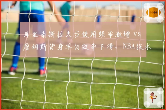 库里南斯拉夫步使用频率激增 vs 詹姆斯背身单打效率下滑，NBA技术流与力量派博弈加剧