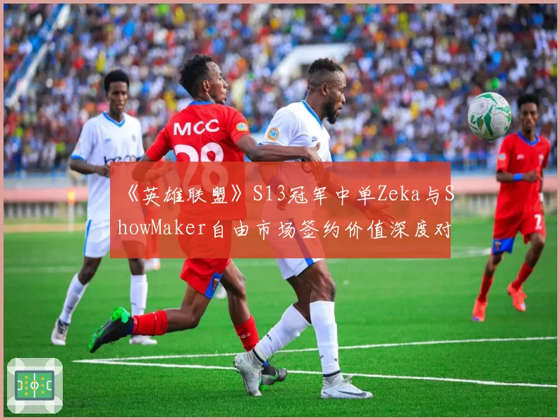 《英雄联盟》S13冠军中单Zeka与ShowMaker自由市场签约价值深度对比