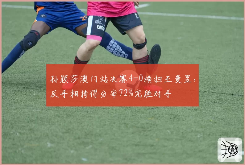 孙颖莎澳门站决赛4-0横扫王曼昱，反手相持得分率72%完胜对手