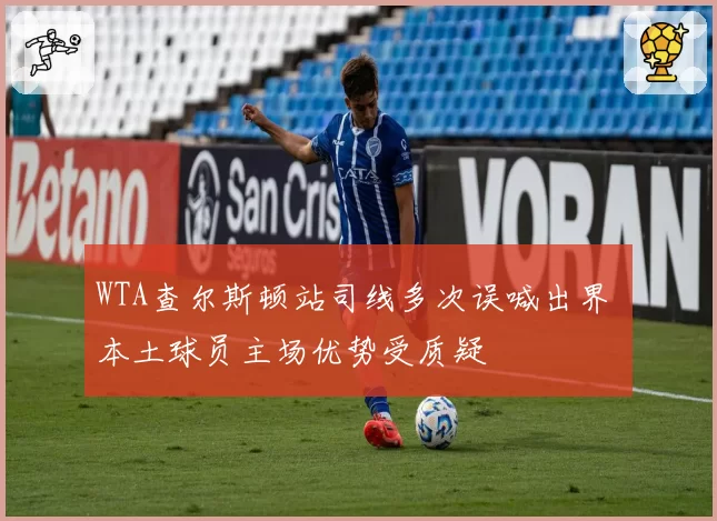 WTA查尔斯顿站司线多次误喊出界 本土球员主场优势受质疑