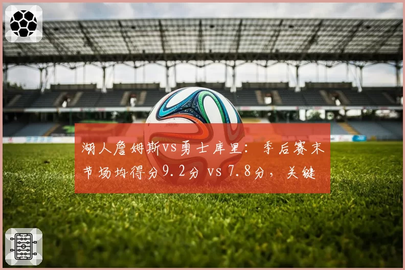 湖人詹姆斯vs勇士库里：季后赛末节场均得分9.2分 vs 7.8分，关键球处理差异解析