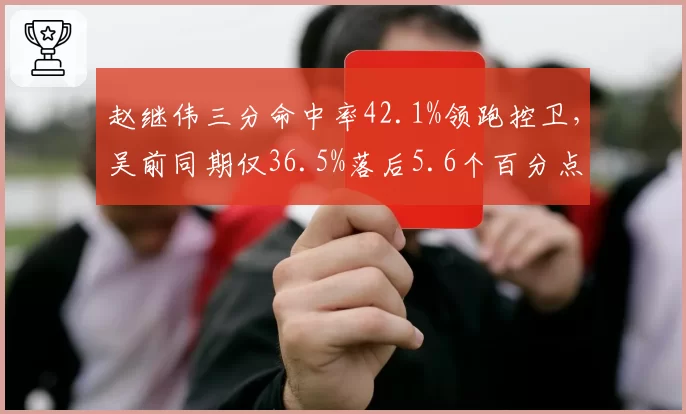赵继伟三分命中率42.1%领跑控卫，吴前同期仅36.5%落后5.6个百分点