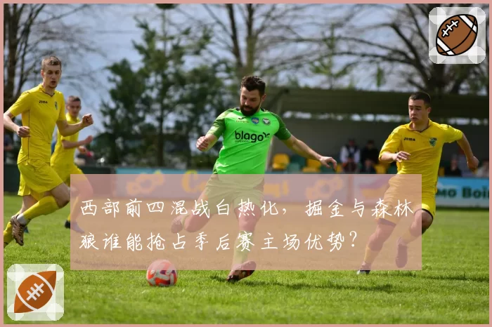 西部前四混战白热化，掘金与森林狼谁能抢占季后赛主场优势？