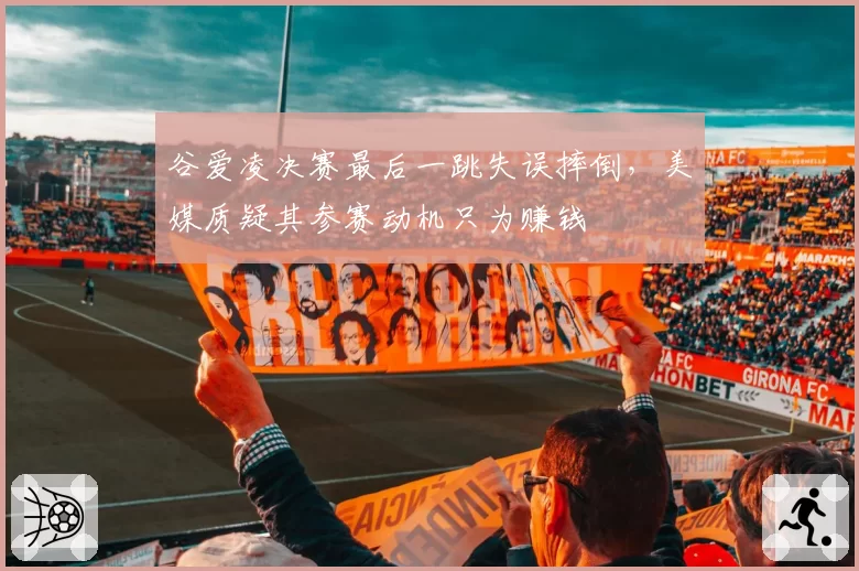谷爱凌决赛最后一跳失误摔倒，美媒质疑其参赛动机只为赚钱