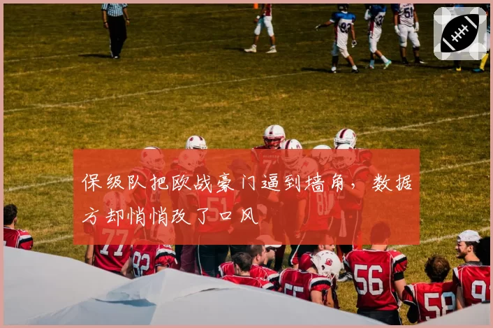 保级队把欧战豪门逼到墙角,数据方却悄悄改了口风