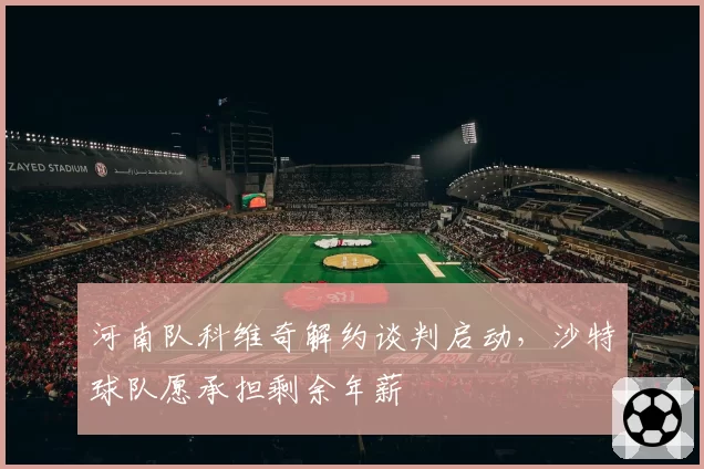 河南队科维奇解约谈判启动，沙特球队愿承担剩余年薪