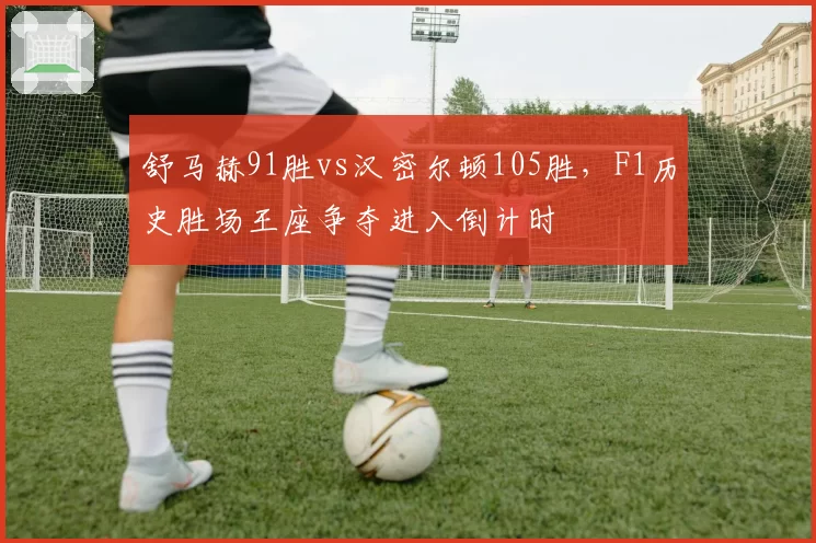 舒马赫91胜vs汉密尔顿105胜,F1历史胜场王座争夺进入倒计时