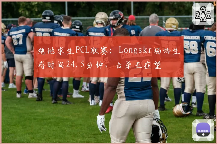 绝地求生PCL联赛：Longskr场均生存时间24.5分钟，击杀王在望