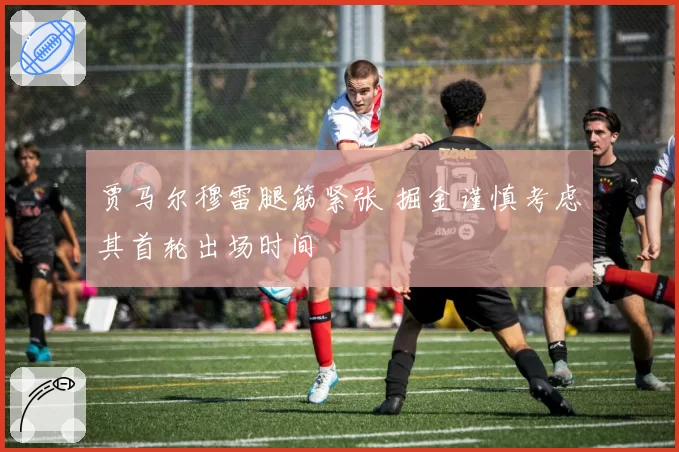 贾马尔穆雷腿筋紧张 掘金谨慎考虑其首轮出场时间