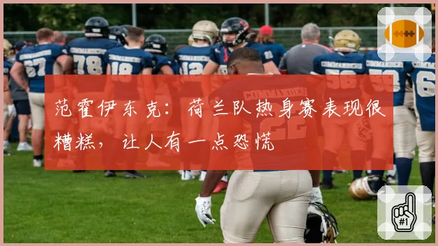 范霍伊东克:荷兰队热身赛表现很糟糕,让人有一点恐慌