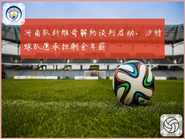 河南队科维奇解约谈判启动，沙特球队愿承担剩余年薪