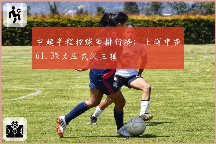 中超半程控球率排行榜:上海申花61.3%力压武汉三镇