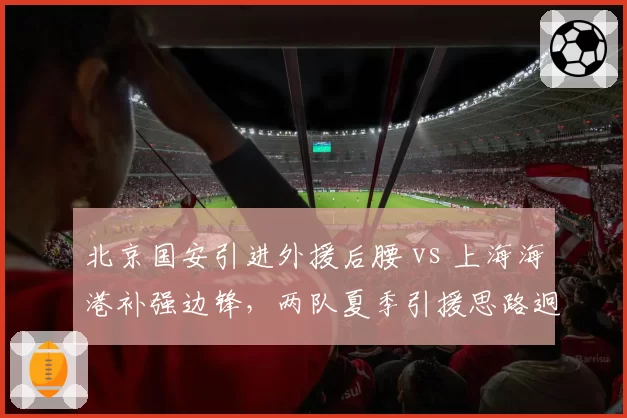 北京国安引进外援后腰 vs 上海海港补强边锋,两队夏季引援思路迥异